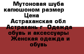 Мутоновая шуба c капюшоном размер 56-58. › Цена ­ 10 000 - Астраханская обл., Астрахань г. Одежда, обувь и аксессуары » Женская одежда и обувь   